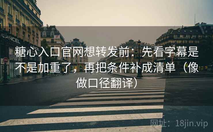 糖心入口官网想转发前:先看字幕是不是加重了,再把条件补成清单(像做口径翻译)