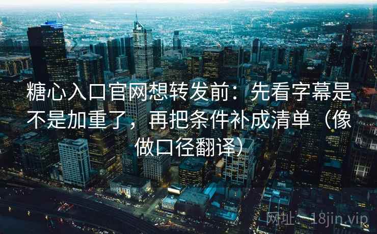 糖心入口官网想转发前:先看字幕是不是加重了,再把条件补成清单(像做口径翻译) 第2张 糖心入口官网想转发前:先看字幕是不是加重了,再把条件补成清单(像做口径翻译) 第2张