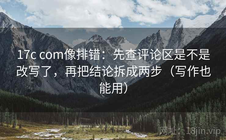 17c com像排错：先查评论区是不是改写了，再把结论拆成两步（写作也能用）