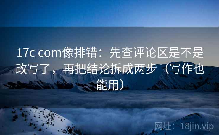 17c com像排错:先查评论区是不是改写了,再把结论拆成两步(写作也能用) 第2张 17c com像排错:先查评论区是不是改写了,再把结论拆成两步(写作也能用) 第2张