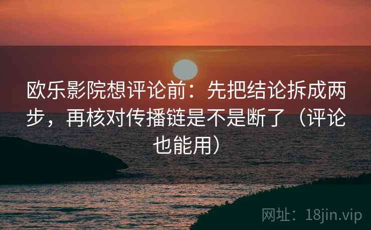 欧乐影院想评论前:先把结论拆成两步,再核对传播链是不是断了(评论也能用)