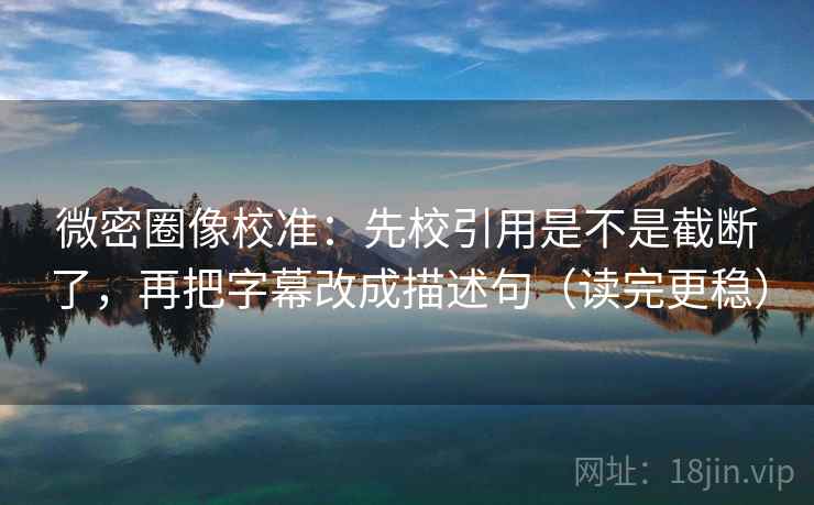 微密圈像校准:先校引用是不是截断了,再把字幕改成描述句(读完更稳)