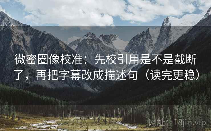 微密圈像校准:先校引用是不是截断了,再把字幕改成描述句(读完更稳) 第2张 微密圈像校准:先校引用是不是截断了,再把字幕改成描述句(读完更稳) 第2张