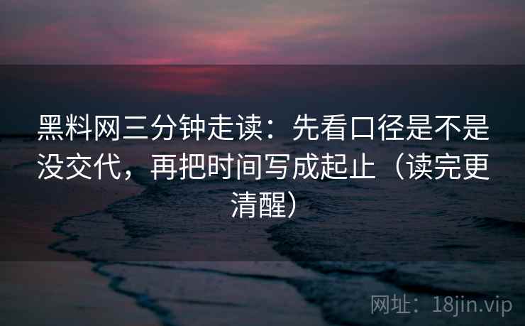 黑料网三分钟走读:先看口径是不是没交代,再把时间写成起止(读完更清醒) 第2张 黑料网三分钟走读:先看口径是不是没交代,再把时间写成起止(读完更清醒) 第2张