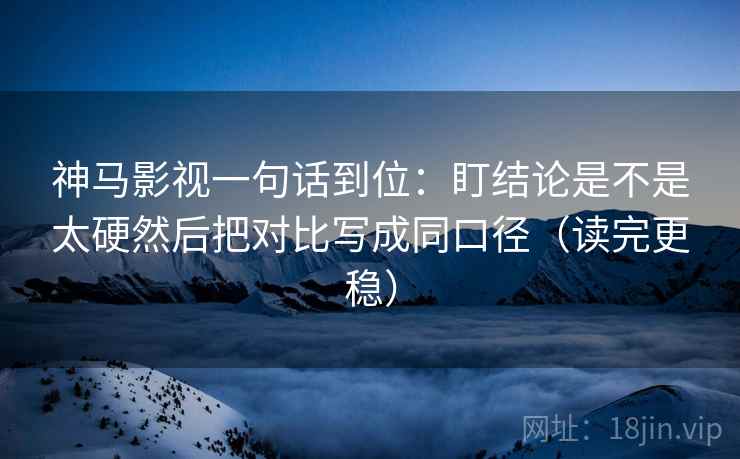 神马影视一句话到位:盯结论是不是太硬然后把对比写成同口径(读完更稳)