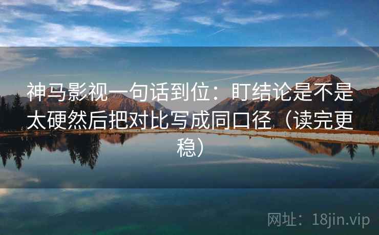 神马影视一句话到位:盯结论是不是太硬然后把对比写成同口径(读完更稳) 第2张 神马影视一句话到位:盯结论是不是太硬然后把对比写成同口径(读完更稳) 第2张