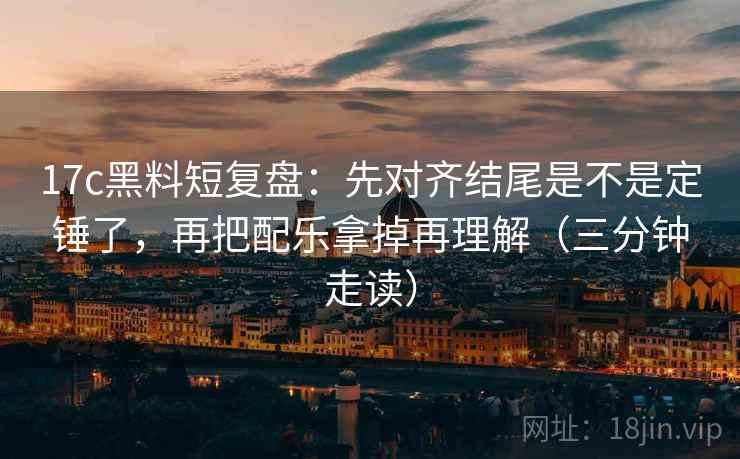 17c黑料短复盘:先对齐结尾是不是定锤了,再把配乐拿掉再理解(三分钟走读)