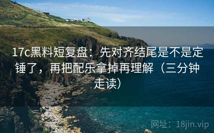 17c黑料短复盘:先对齐结尾是不是定锤了,再把配乐拿掉再理解(三分钟走读) 第2张 17c黑料短复盘:先对齐结尾是不是定锤了,再把配乐拿掉再理解(三分钟走读) 第2张
