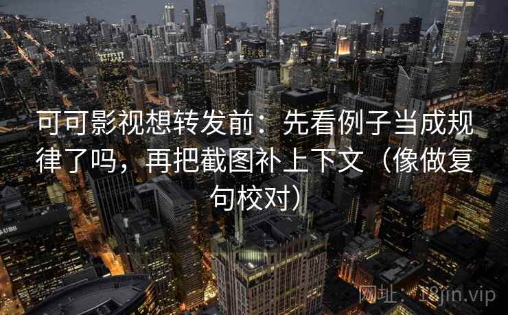 可可影视想转发前:先看例子当成规律了吗,再把截图补上下文(像做复句校对)