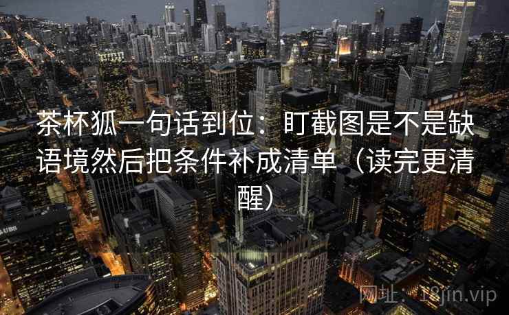 茶杯狐一句话到位:盯截图是不是缺语境然后把条件补成清单(读完更清醒)
