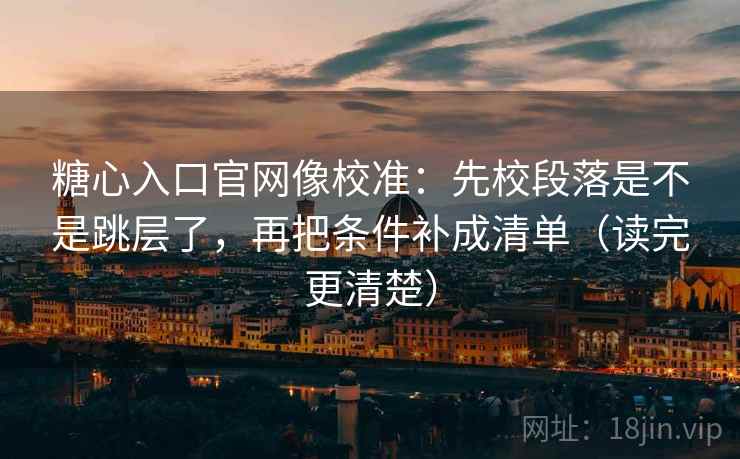 糖心入口官网像校准:先校段落是不是跳层了,再把条件补成清单(读完更清楚) 第2张 糖心入口官网像校准:先校段落是不是跳层了,再把条件补成清单(读完更清楚) 第2张