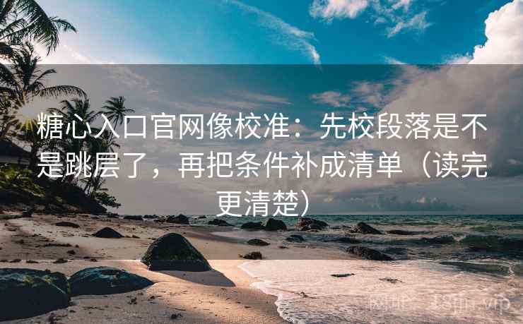 糖心入口官网像校准:先校段落是不是跳层了,再把条件补成清单(读完更清楚)