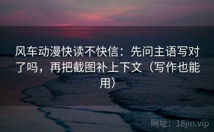 风车动漫快读不快信：先问主语写对了吗，再把截图补上下文（写作也能用）