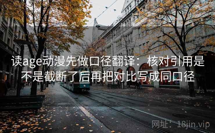 读age动漫先做口径翻译:核对引用是不是截断了后再把对比写成同口径