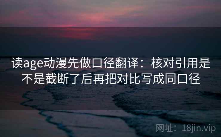 读age动漫先做口径翻译:核对引用是不是截断了后再把对比写成同口径 第2张 读age动漫先做口径翻译:核对引用是不是截断了后再把对比写成同口径 第2张