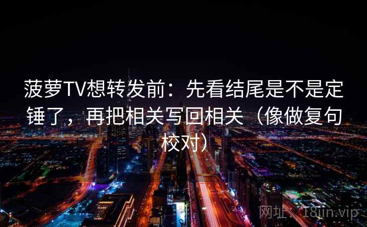 菠萝TV想转发前：先看结尾是不是定锤了，再把相关写回相关（像做复句校对）  第2张