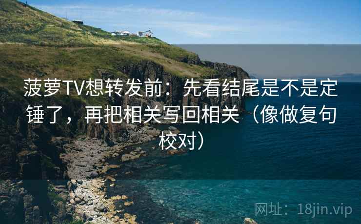 菠萝TV想转发前:先看结尾是不是定锤了,再把相关写回相关(像做复句校对)