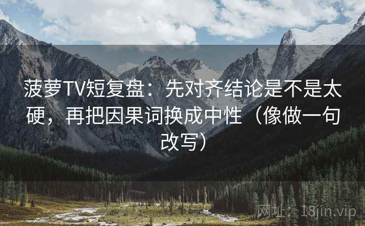 菠萝TV短复盘：先对齐结论是不是太硬，再把因果词换成中性（像做一句改写）
