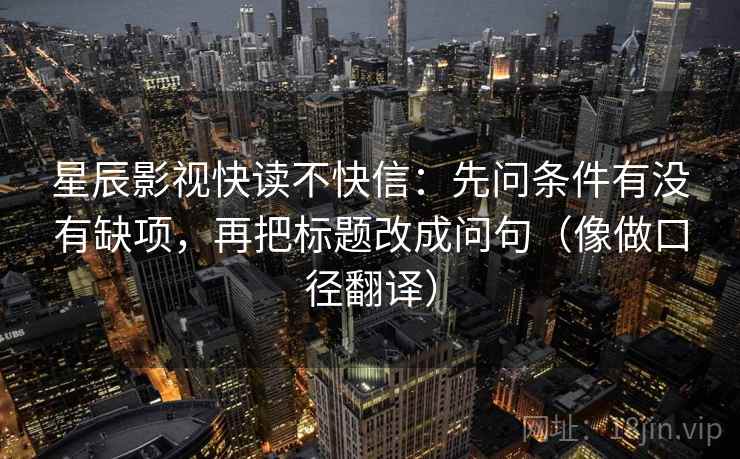 星辰影视快读不快信：先问条件有没有缺项，再把标题改成问句（像做口径翻译）  第2张