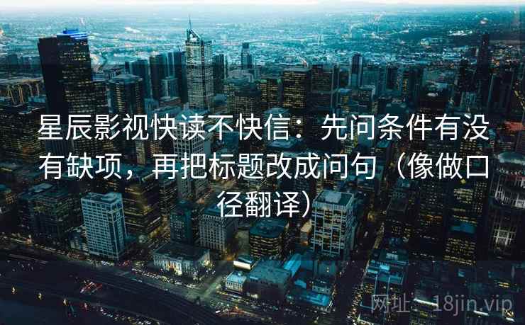 星辰影视快读不快信：先问条件有没有缺项，再把标题改成问句（像做口径翻译）