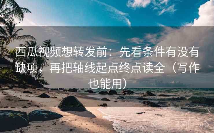 西瓜视频想转发前:先看条件有没有缺项,再把轴线起点终点读全(写作也能用)