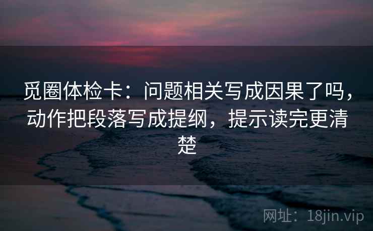 觅圈体检卡:问题相关写成因果了吗,动作把段落写成提纲,提示读完更清楚 第2张 觅圈体检卡:问题相关写成因果了吗,动作把段落写成提纲,提示读完更清楚 第2张