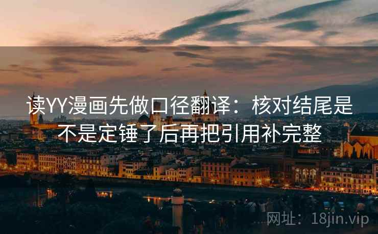 读YY漫画先做口径翻译:核对结尾是不是定锤了后再把引用补完整