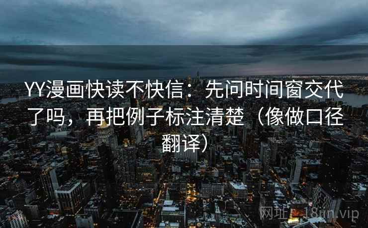 YY漫画快读不快信：先问时间窗交代了吗，再把例子标注清楚（像做口径翻译）
