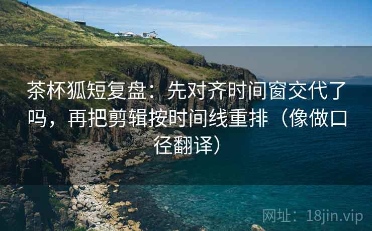 茶杯狐短复盘:先对齐时间窗交代了吗,再把剪辑按时间线重排(像做口径翻译) 第2张 茶杯狐短复盘:先对齐时间窗交代了吗,再把剪辑按时间线重排(像做口径翻译) 第2张