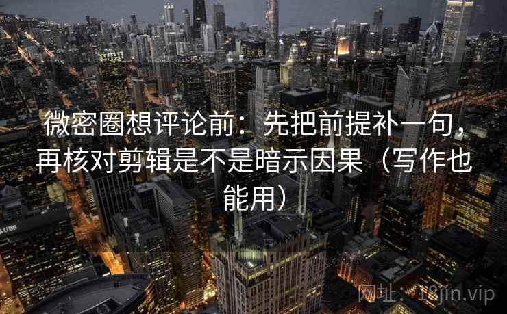 微密圈想评论前:先把前提补一句,再核对剪辑是不是暗示因果(写作也能用)