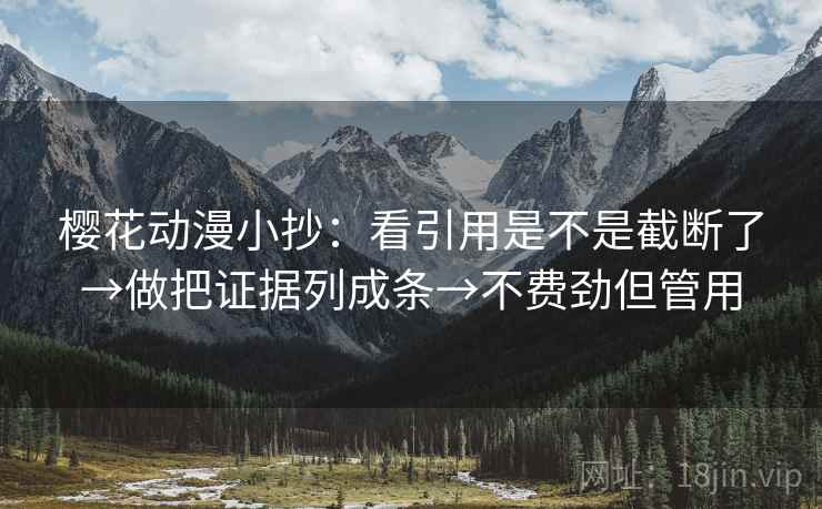 樱花动漫小抄:看引用是不是截断了→做把证据列成条→不费劲但管用 第2张 樱花动漫小抄:看引用是不是截断了→做把证据列成条→不费劲但管用 第2张