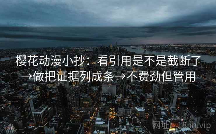 樱花动漫小抄:看引用是不是截断了→做把证据列成条→不费劲但管用