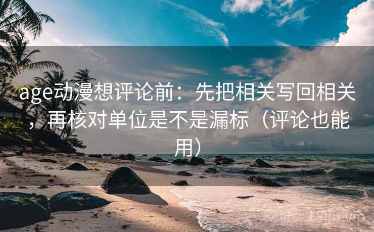 age动漫想评论前:先把相关写回相关,再核对单位是不是漏标(评论也能用) 第2张 age动漫想评论前:先把相关写回相关,再核对单位是不是漏标(评论也能用) 第2张