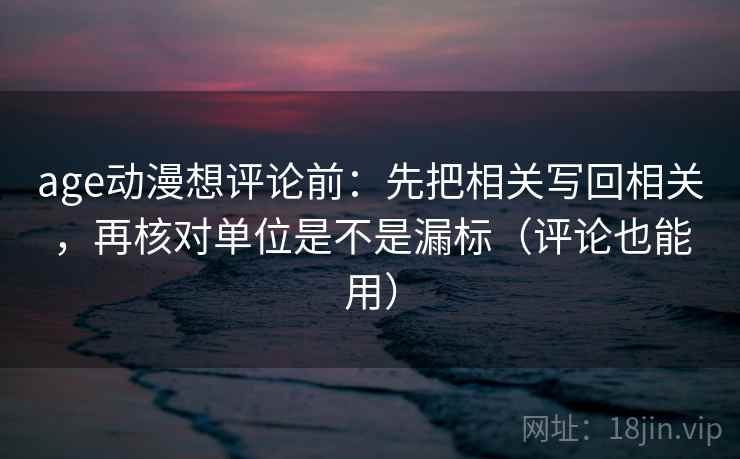 age动漫想评论前:先把相关写回相关,再核对单位是不是漏标(评论也能用)