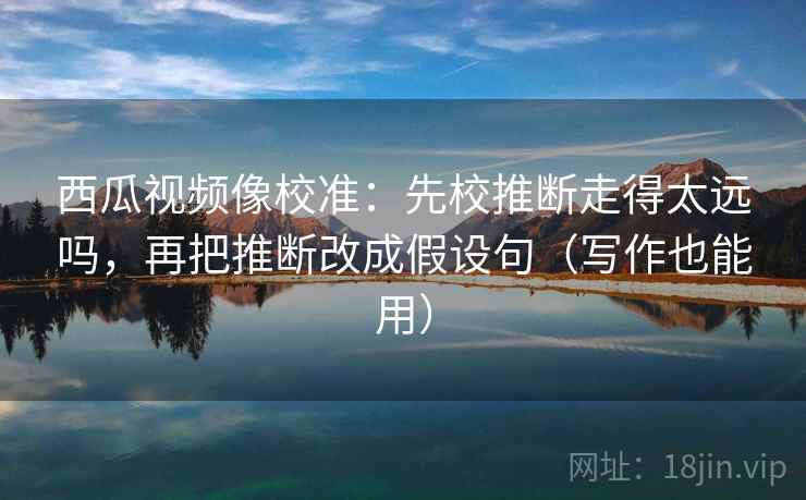西瓜视频像校准:先校推断走得太远吗,再把推断改成假设句(写作也能用)