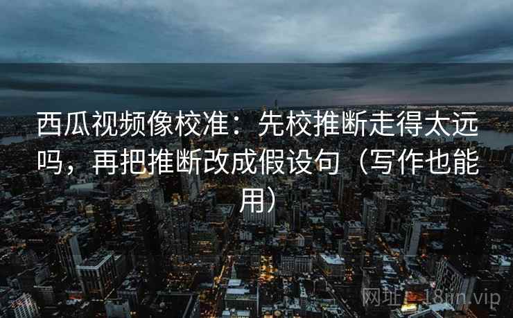 西瓜视频像校准:先校推断走得太远吗,再把推断改成假设句(写作也能用) 第2张 西瓜视频像校准:先校推断走得太远吗,再把推断改成假设句(写作也能用) 第2张
