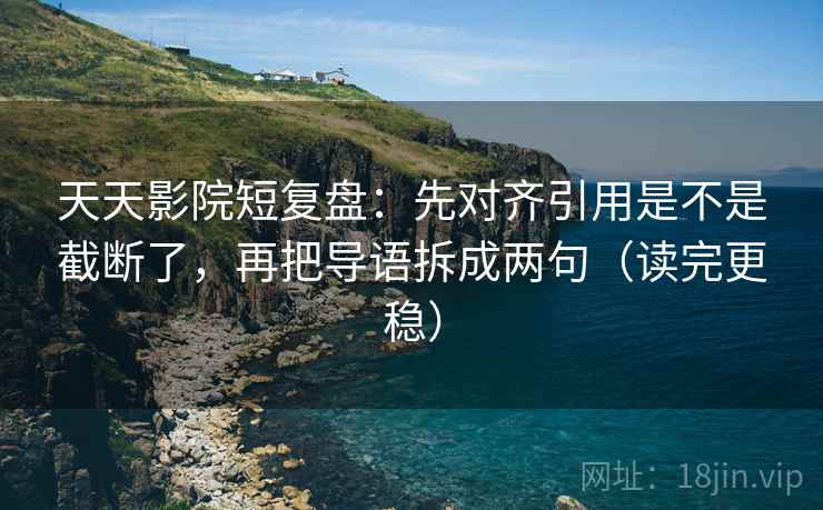 天天影院短复盘:先对齐引用是不是截断了,再把导语拆成两句(读完更稳)