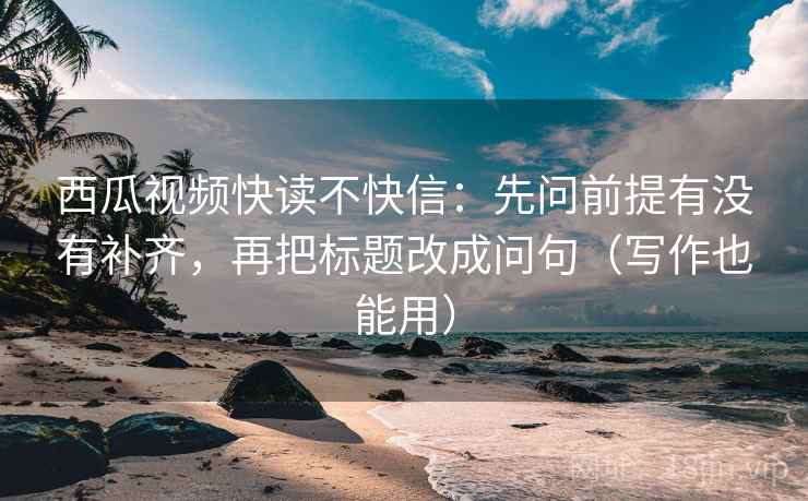 西瓜视频快读不快信:先问前提有没有补齐,再把标题改成问句(写作也能用) 第2张 西瓜视频快读不快信:先问前提有没有补齐,再把标题改成问句(写作也能用) 第2张