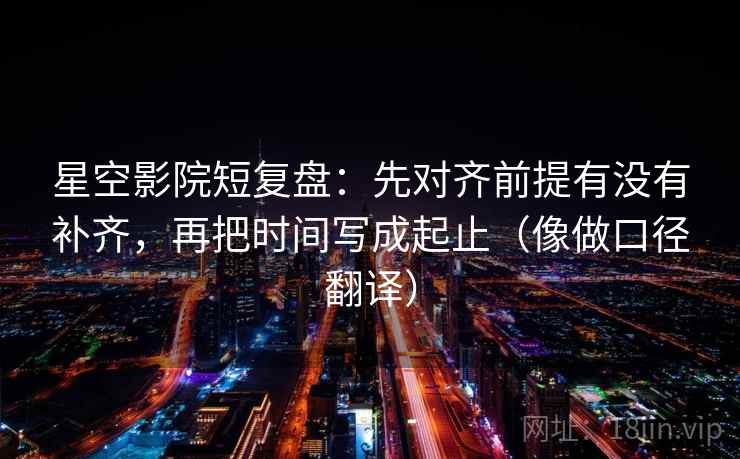 星空影院短复盘:先对齐前提有没有补齐,再把时间写成起止(像做口径翻译)