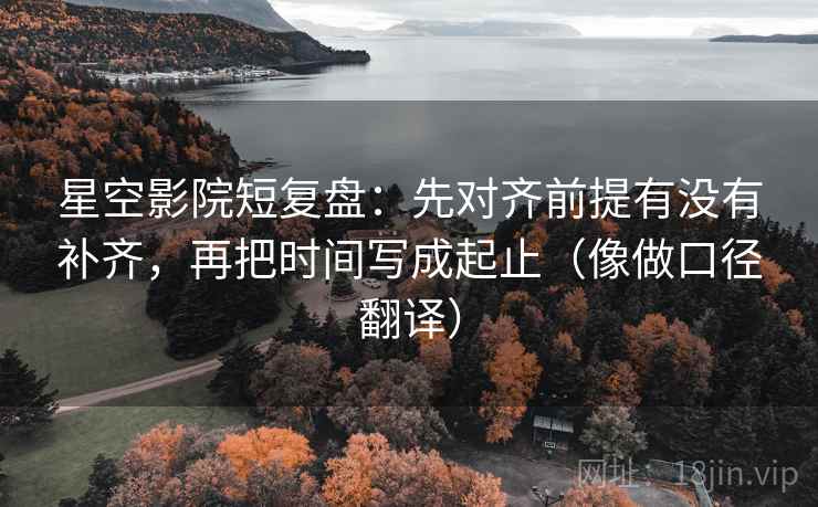 星空影院短复盘:先对齐前提有没有补齐,再把时间写成起止(像做口径翻译) 第2张 星空影院短复盘:先对齐前提有没有补齐,再把时间写成起止(像做口径翻译) 第2张