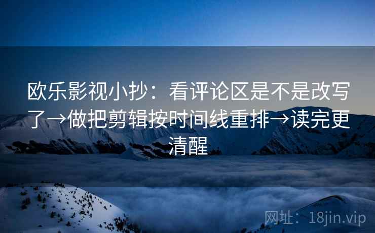 欧乐影视小抄：看评论区是不是改写了→做把剪辑按时间线重排→读完更清醒
