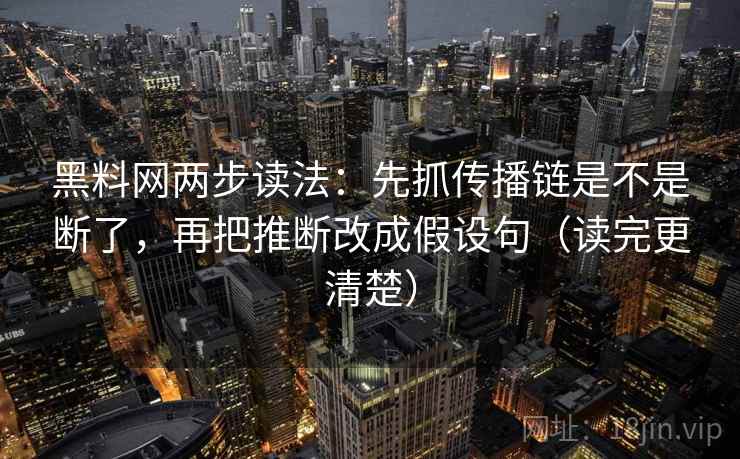 黑料网两步读法：先抓传播链是不是断了，再把推断改成假设句（读完更清楚）