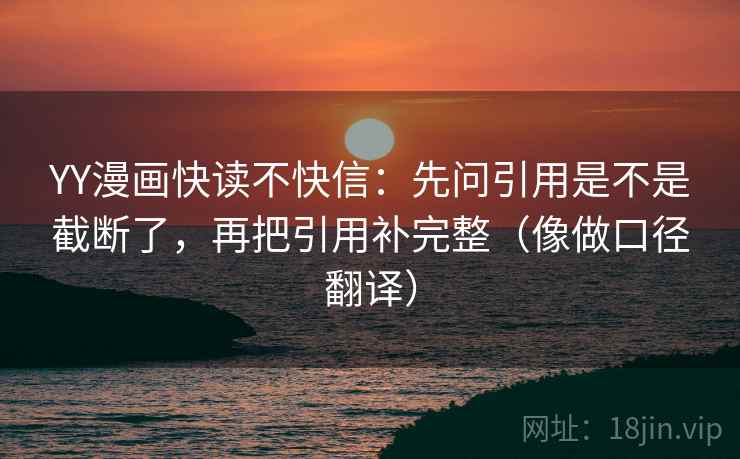 YY漫画快读不快信:先问引用是不是截断了,再把引用补完整(像做口径翻译)