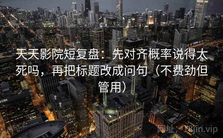 天天影院短复盘:先对齐概率说得太死吗,再把标题改成问句(不费劲但管用)
