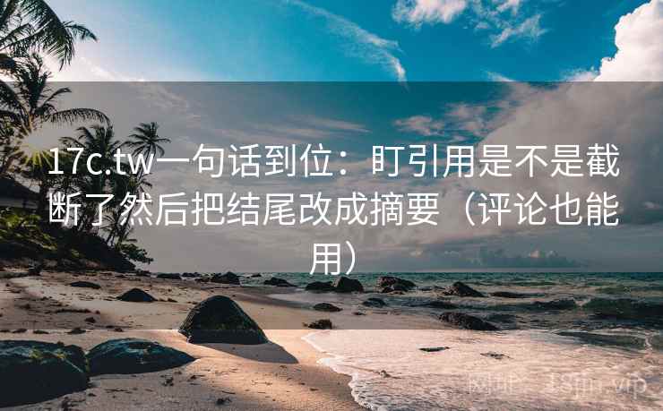 17c.tw一句话到位:盯引用是不是截断了然后把结尾改成摘要(评论也能用)