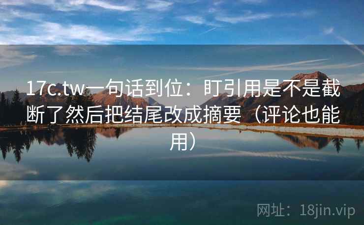 17c.tw一句话到位:盯引用是不是截断了然后把结尾改成摘要(评论也能用) 第2张 17c.tw一句话到位:盯引用是不是截断了然后把结尾改成摘要(评论也能用) 第2张
