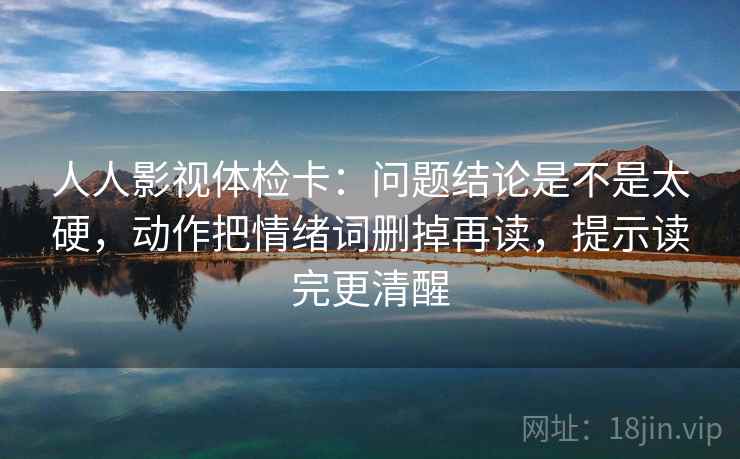 人人影视体检卡:问题结论是不是太硬,动作把情绪词删掉再读,提示读完更清醒