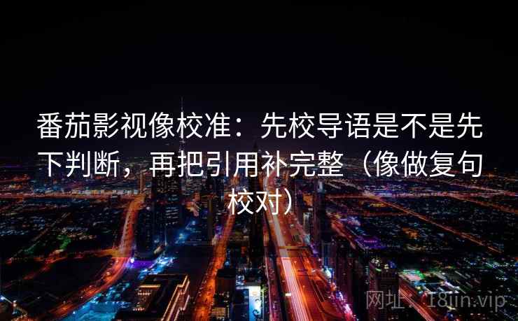 番茄影视像校准：先校导语是不是先下判断，再把引用补完整（像做复句校对）