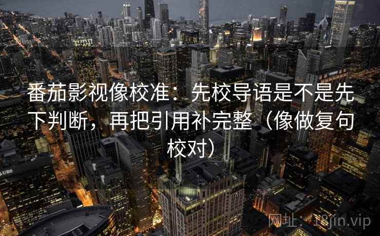 番茄影视像校准:先校导语是不是先下判断,再把引用补完整(像做复句校对) 第2张 番茄影视像校准:先校导语是不是先下判断,再把引用补完整(像做复句校对) 第2张