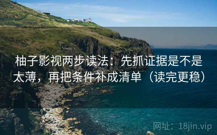 柚子影视两步读法：先抓证据是不是太薄，再把条件补成清单（读完更稳）